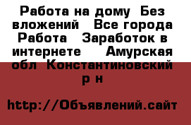 Работа на дому..Без вложений - Все города Работа » Заработок в интернете   . Амурская обл.,Константиновский р-н